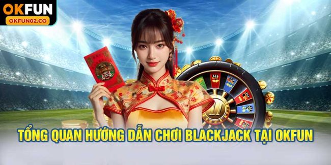 Tổng quan hướng dẫn chơi Blackjack tại OKFUN
